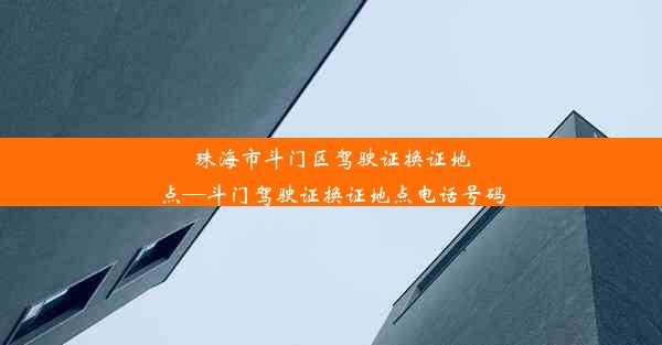 珠海市斗门区驾驶证换证地点—斗门驾驶证换证地点电话号码