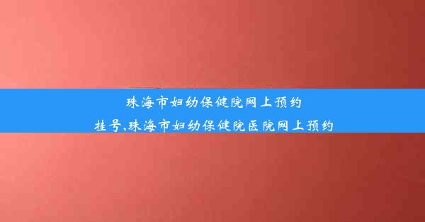 珠海市妇幼保健院网上预约挂号,珠海市妇幼保健院医院网上预约