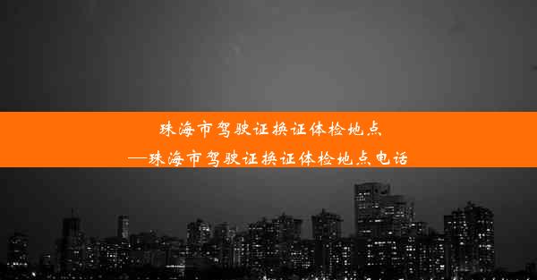 珠海市驾驶证换证体检地点—珠海市驾驶证换证体检地点电话