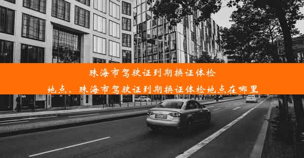 珠海市驾驶证到期换证体检地点、珠海市驾驶证到期换证体检地点在哪里