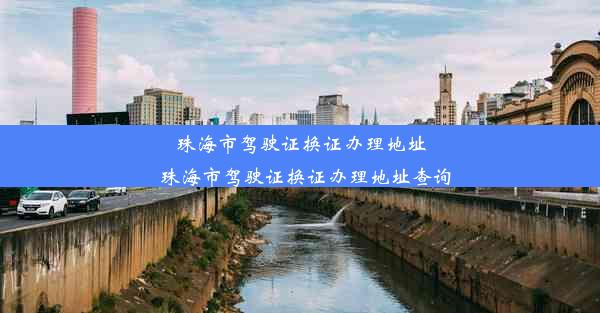 珠海市驾驶证换证办理地址_珠海市驾驶证换证办理地址查询