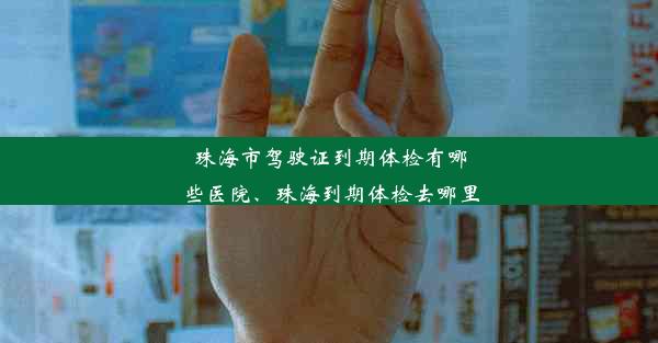 珠海市驾驶证到期体检有哪些医院、珠海到期体检去哪里