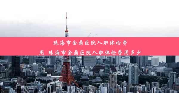 珠海市金鼎医院入职体检费用_珠海市金鼎医院入职体检费用多少