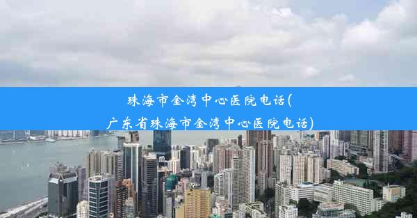 珠海市金湾中心医院电话(广东省珠海市金湾中心医院电话)