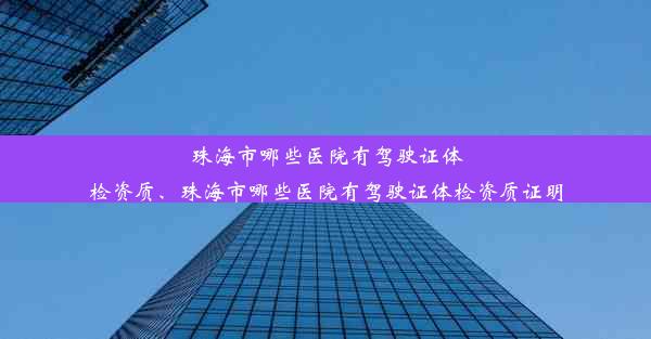 珠海市哪些医院有驾驶证体检资质、珠海市哪些医院有驾驶证体检资质证明