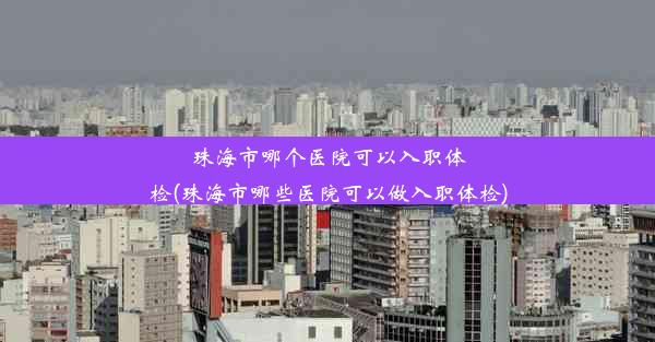 <b>珠海市哪个医院可以入职体检(珠海市哪些医院可以做入职体检)</b>