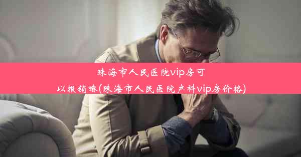 珠海市人民医院vip房可以报销嘛(珠海市人民医院产科vip房价格)