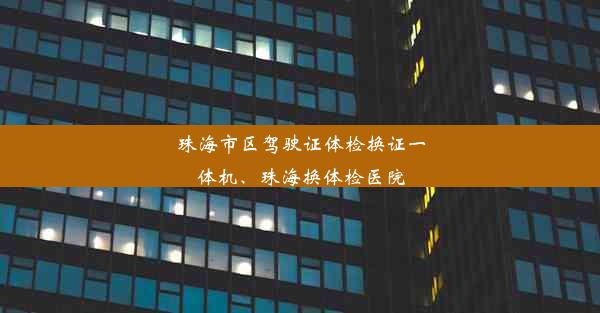 珠海市区驾驶证体检换证一体机、珠海换体检医院