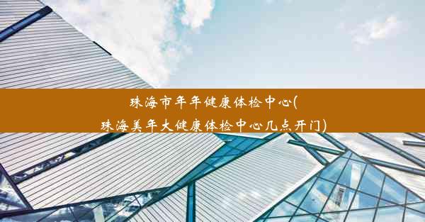 珠海市年年健康体检中心(珠海美年大健康体检中心几点开门)