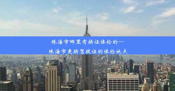 珠海市哪里有换证体检的—珠海市更换驾驶证的体检地点