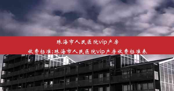 珠海市人民医院vip产房收费标准;珠海市人民医院vip产房收费标准表