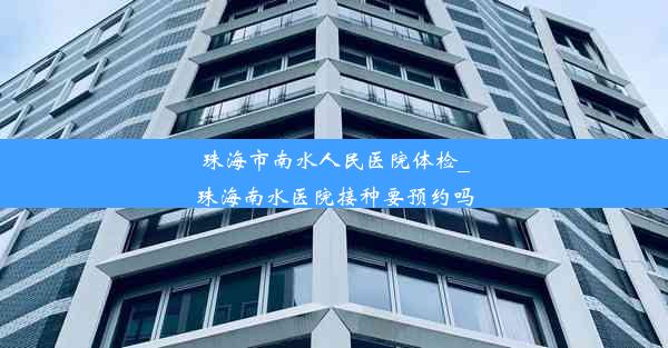 珠海市南水人民医院体检_珠海南水医院接种要预约吗