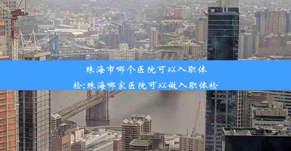 珠海市哪个医院可以入职体检;珠海哪家医院可以做入职体检