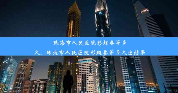 珠海市人民医院彩超要等多久、珠海市人民医院彩超要等多久出结果