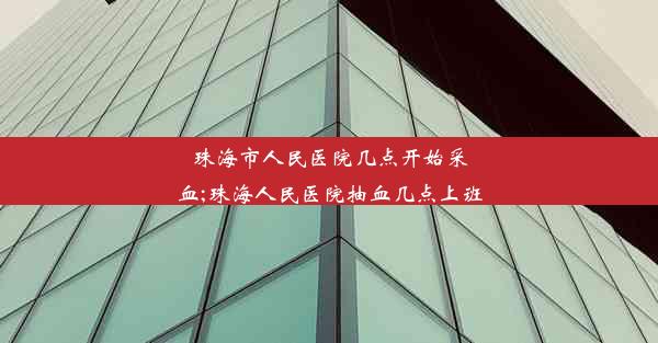 珠海市人民医院几点开始采血;珠海人民医院抽血几点上班