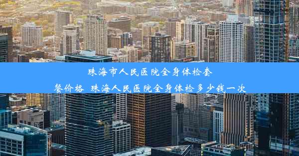 珠海市人民医院全身体检套餐价格_珠海人民医院全身体检多少钱一次