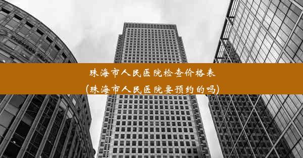 珠海市人民医院检查价格表(珠海市人民医院要预约的吗)