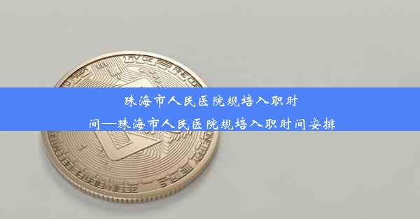 珠海市人民医院规培入职时间—珠海市人民医院规培入职时间安排