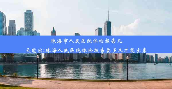 珠海市人民医院体检报告几天能出;珠海人民医院体检报告要多久才能出来