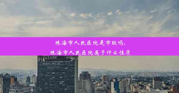 珠海市人民医院是市级吗,珠海市人民医院属于什么性质