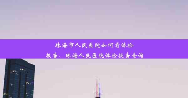 <b>珠海市人民医院如何看体检报告、珠海人民医院体检报告查询</b>