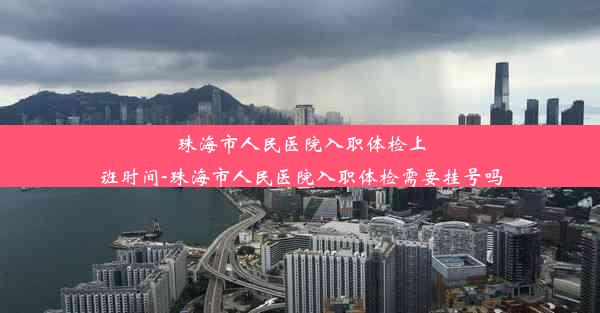 珠海市人民医院入职体检上班时间-珠海市人民医院入职体检需要挂号吗