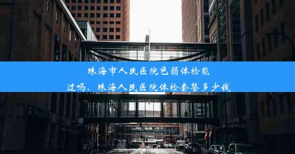 <b>珠海市人民医院色弱体检能过吗、珠海人民医院体检套餐多少钱</b>