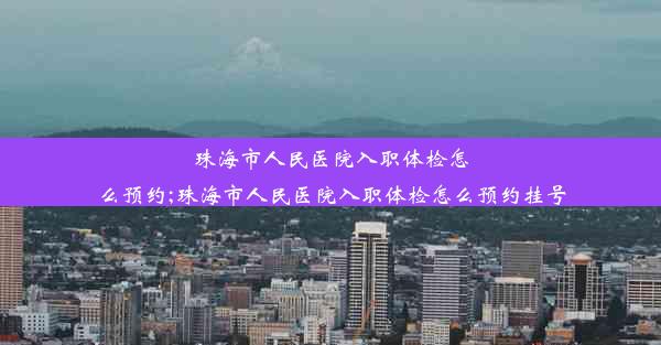 珠海市人民医院入职体检怎么预约;珠海市人民医院入职体检怎么预约挂号