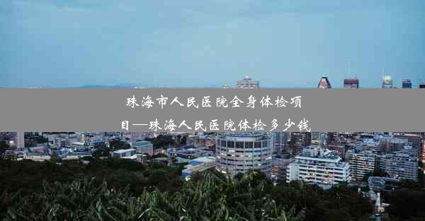 <b>珠海市人民医院全身体检项目—珠海人民医院体检多少钱</b>