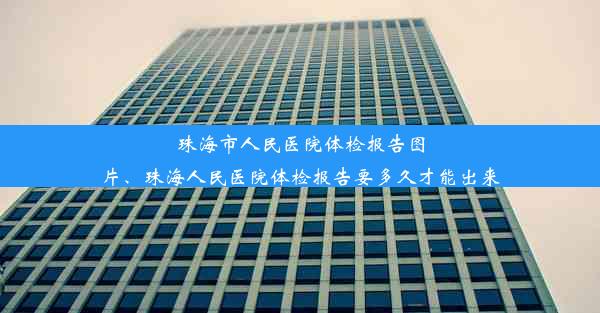 珠海市人民医院体检报告图片、珠海人民医院体检报告要多久才能出来