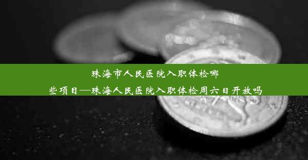 珠海市人民医院入职体检哪些项目—珠海人民医院入职体检周六日开放吗