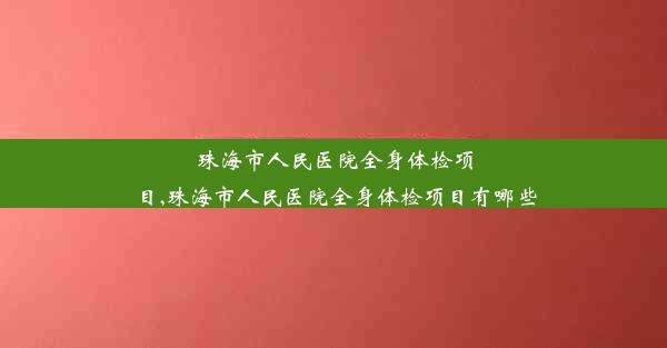 珠海市人民医院全身体检项目,珠海市人民医院全身体检项目有哪些