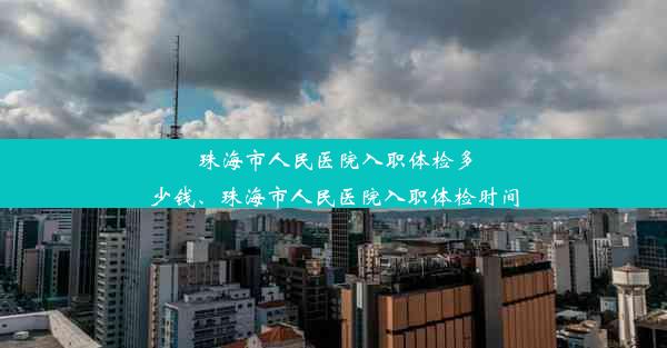 珠海市人民医院入职体检多少钱、珠海市人民医院入职体检时间