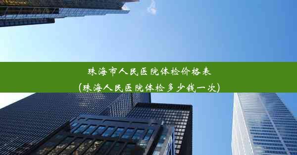 珠海市人民医院体检价格表(珠海人民医院体检多少钱一次)