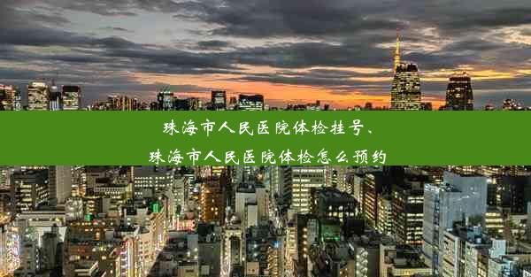 珠海市人民医院体检挂号、珠海市人民医院体检怎么预约