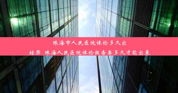 珠海市人民医院体检多久出结果_珠海人民医院体检报告要多久才能出来