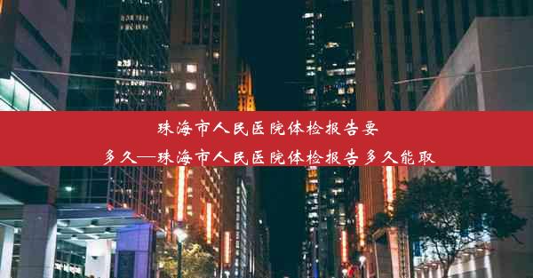 珠海市人民医院体检报告要多久—珠海市人民医院体检报告多久能取