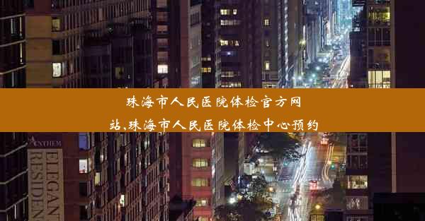 <b>珠海市人民医院体检官方网站,珠海市人民医院体检中心预约</b>