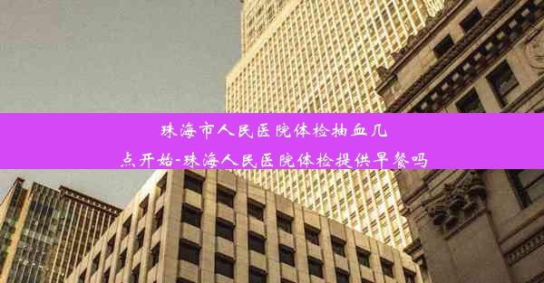 珠海市人民医院体检抽血几点开始-珠海人民医院体检提供早餐吗