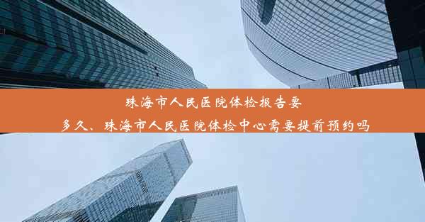 珠海市人民医院体检报告要多久、珠海市人民医院体检中心需要提前预约吗