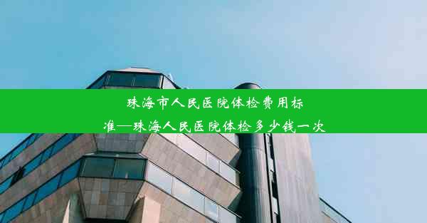 珠海市人民医院体检费用标准—珠海人民医院体检多少钱一次