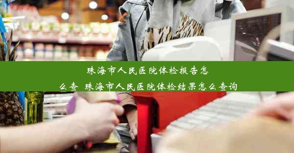 珠海市人民医院体检报告怎么查_珠海市人民医院体检结果怎么查询