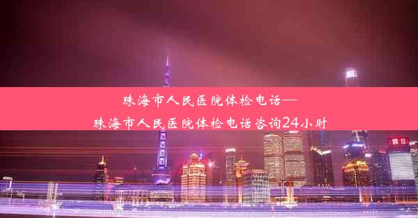 <b>珠海市人民医院体检电话—珠海市人民医院体检电话咨询24小时</b>