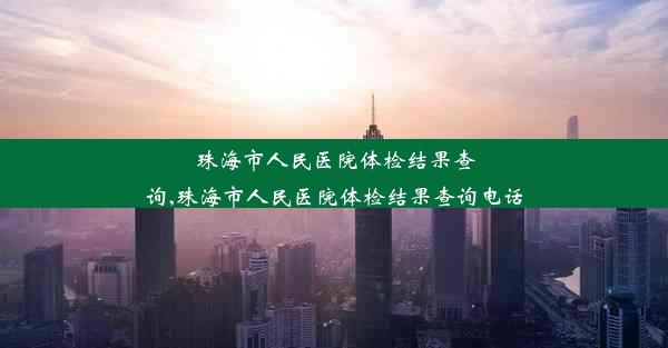 珠海市人民医院体检结果查询,珠海市人民医院体检结果查询电话