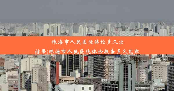 <b>珠海市人民医院体检多久出结果;珠海市人民医院体检报告多久能取</b>