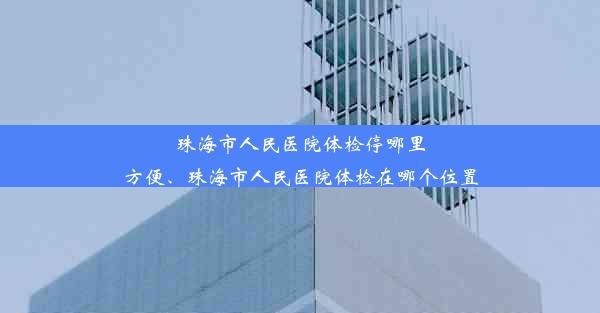 珠海市人民医院体检停哪里方便、珠海市人民医院体检在哪个位置