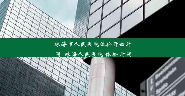 珠海市人民医院体检开始时间_珠海人民医院 体检 时间