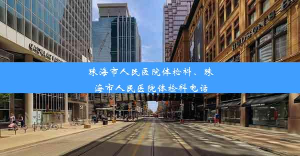 <b>珠海市人民医院体检科、珠海市人民医院体检科电话</b>