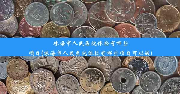 珠海市人民医院体检有哪些项目(珠海市人民医院体检有哪些项目可以做)