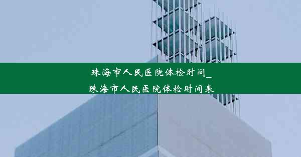 珠海市人民医院体检时间_珠海市人民医院体检时间表